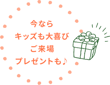 今なら キッズも大喜び ご来場 プレゼントも♪