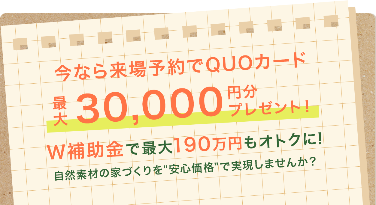 今なら来場予約でQUOカード ヤマカ木材ならお子様連れでも安心！ 最大30,000円分 プレゼント！W補助金で最大190万円もオトクに! 自然素材の家づくりを安心価格で実現しませんか？