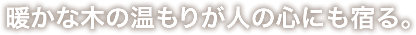 暖かな木の温もりが人の心にも宿る。