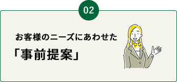 お客様のニーズに合わせた｢事前提案｣