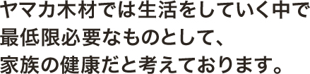 ヤマカ木材では生活をしていく中で最低限必要なものとして、家族の健康だと考えております。