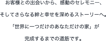 お客様との出会いから、感動のセレモニー、そしてさらなる絆と幸せを深めるストーリーへ。