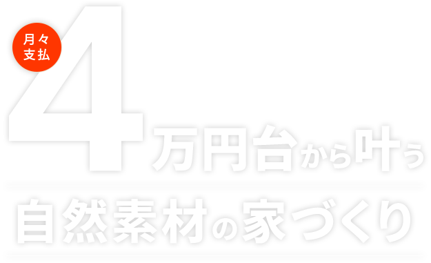 月々支払 4万円台から叶う自然素材の家づくり