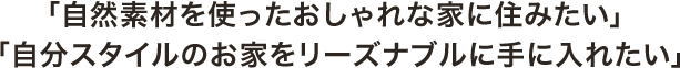 「自然素材を使ったおしゃれな家に住みたい」　「自分スタイルのお家をリーズナブルに手に入れたい」