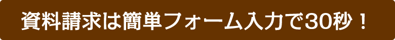 資料請求は簡単フォーム入力で30秒！