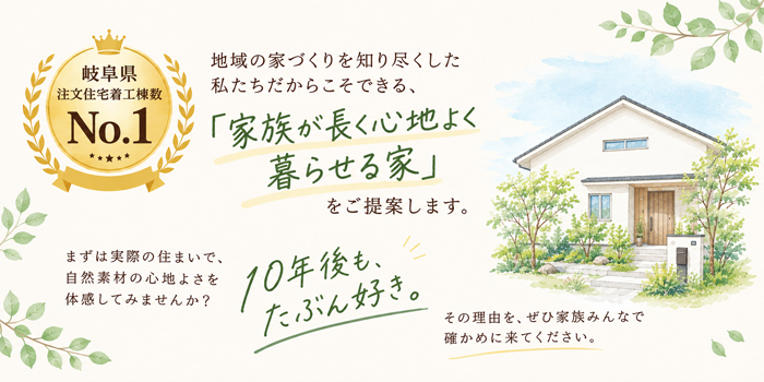 岐阜県注文住宅着工棟数No.1の地域の家づくりを知り尽くした私たちだからこそできる「家族が長く心地よく暮らせる家」をご提案します。