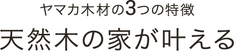 ヤマカ木材の3つの特徴 天然木の家が叶える