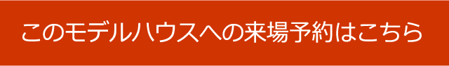 このモデルハウスへの来場予約はこちら