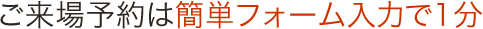 ご来場予約は簡単フォーム入力で1分