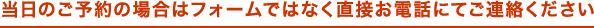 当日のご予約の場合はフォームではなく直接お電話にてご連絡ください